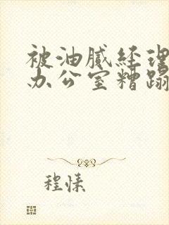 被油腻经理抱进办公室糟蹋h