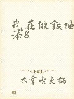 我在做饭他在下添8