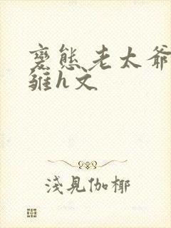 变态老太爷调教雏h文