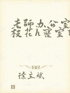 老师办公室狂肉校花h寝室视频