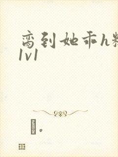 脔到她乖h糙汉1v1