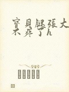 宝贝腿张大点就不疼了h