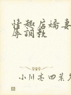 情趣店娇妻被屈辱调教