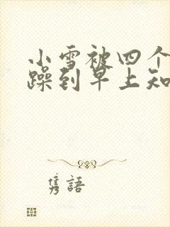 小雪被四个男人躁到早上知乎