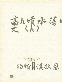 高h喷水荡肉欲文〈h〉