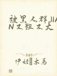 被黑人群JIAN又粗又大