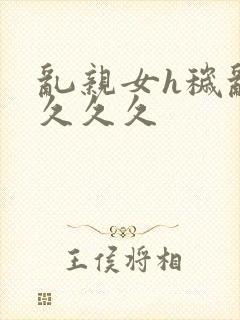 乱亲女h秽乱长久久久