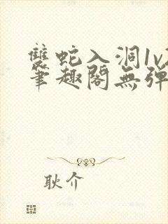 双蛇入洞1v2笔趣阁无弹窗