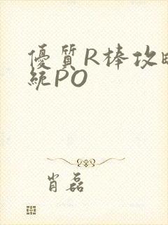 优质R棒攻略系统PO