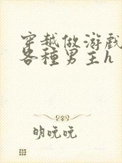 穿越做游戏要和各种男主h