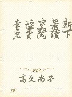 幸福宝最新章节免费阅读下载小说