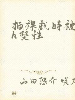 拍裸戏时被c了h双性