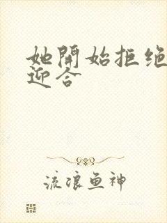 她开始拒绝慢迎迎合