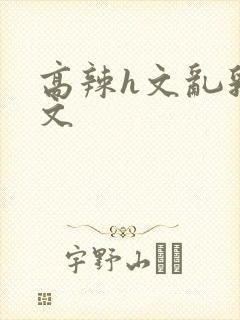 高辣h文乱乳h文