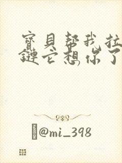 宝贝帮我拉开拉链它想你了视频