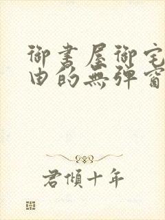 御书屋御宅屋自由的无弹窗小说阅读