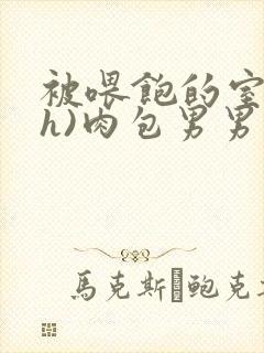 被喂饱的室友(h)肉包男男