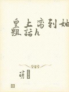 皇上脔到她哭h粗话h