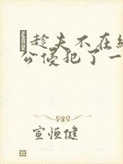 巜趁夫不在给给公侵犯了一天