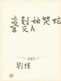 脔到她哭蛇双根宫交h