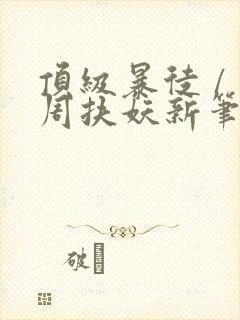 顶级暴徒 / 周扶妖新笔趣阁全文