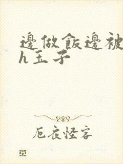 边做饭边被躁高h玉子