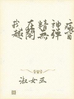 我在精神病院笔趣阁无弹窗