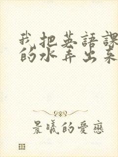 我把英语课代表的水弄出来了