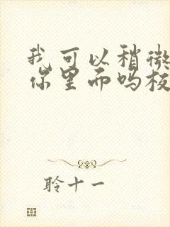 我可以稍微放进你里面吗校园版