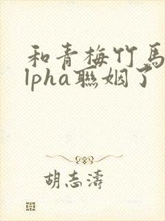 和青梅竹马的alpha联姻了