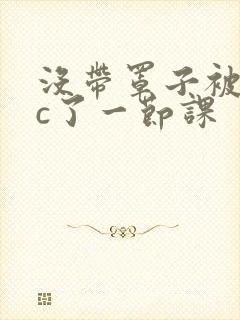 没带罩子被校霸c了一节课