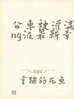 公车被灌满jing液最新章节