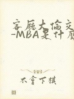 客厅大伦交侩H-MBA是什么