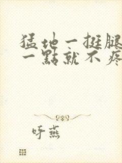 猛地一挺腿再开一点就不疼