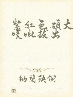 紫红色硕大噗呲噗呲拔出