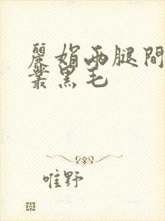 丽娟两腿间一大丛黑毛