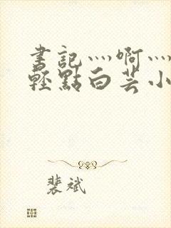 书记灬啊灬啊灬轻点白芸小说