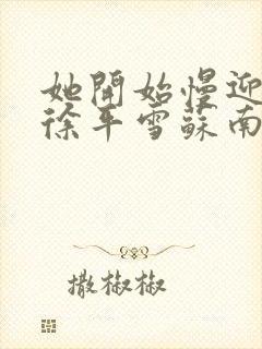 她开始慢迎迎合徐平雪苏南风