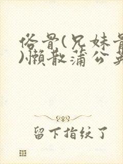 俗骨(兄妹骨科)懒散蒲公英结局