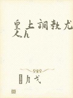 皇上调教尤物美人h