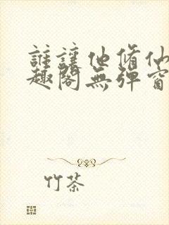 谁让他修仙的笔趣阁无弹窗