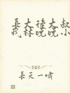 长大后大叔狂宠我林晚晚小说