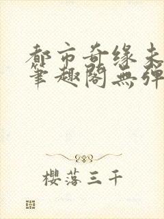 都市奇缘未删节笔趣阁无弹窗