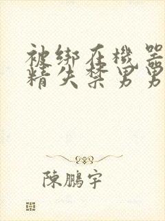 被绑在机器上榨精失禁男男