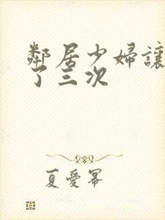 邻居少妇让我爽了三次