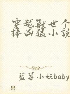 穿越兽世个个巨棒凶猛小说