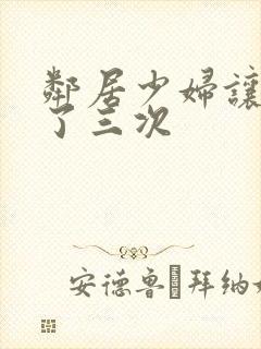 邻居少妇让我爽了三次