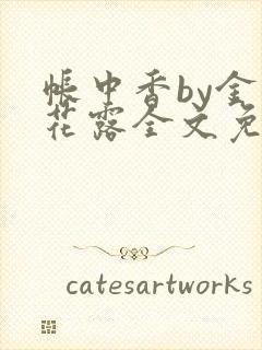 帐中香by金银花露全文免费阅读无弹窗大结局