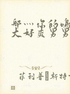 哪灬你的鸣巴好大好爽男男