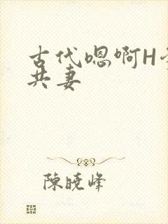 古代嗯啊H爹爹共妻